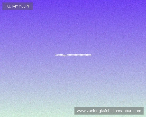 Z6尊龙网站app注册登录流程详解，轻松开启尊龙娱乐新体验
